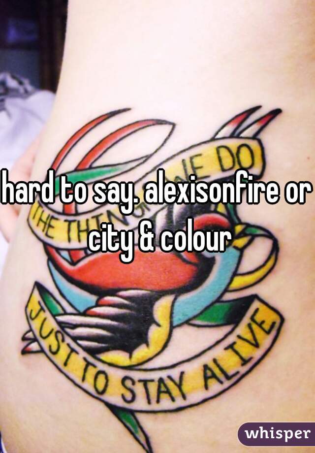 hard to say. alexisonfire or city & colour