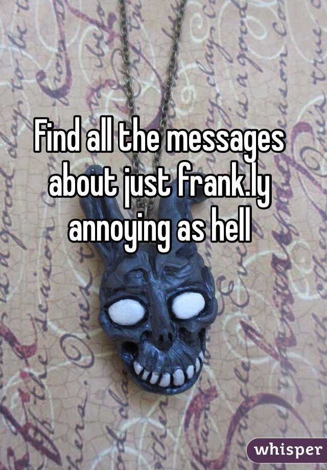 Find all the messages about just frank.ly annoying as hell
