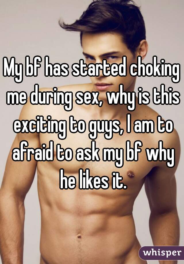 My bf has started choking me during sex, why is this exciting to guys, I am to afraid to ask my bf why he likes it.
