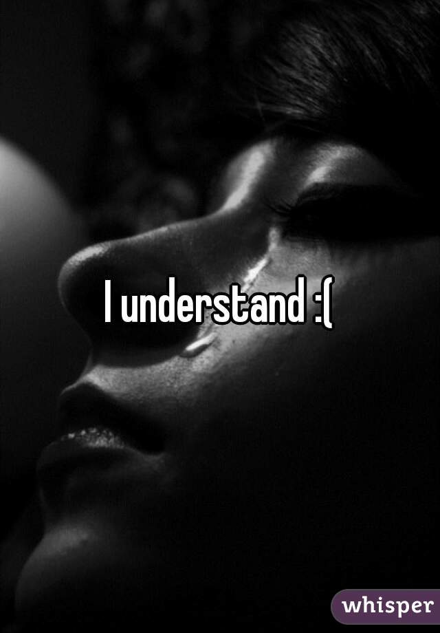 I understand :(