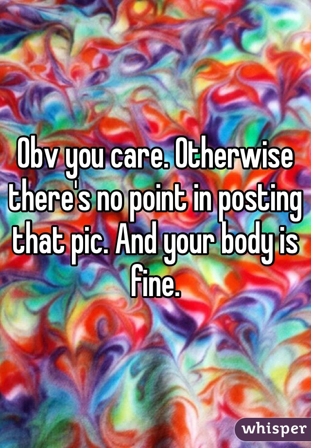 Obv you care. Otherwise there's no point in posting that pic. And your body is fine.