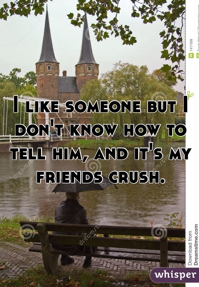 I like someone but I don't know how to tell him, and it's my friends crush.