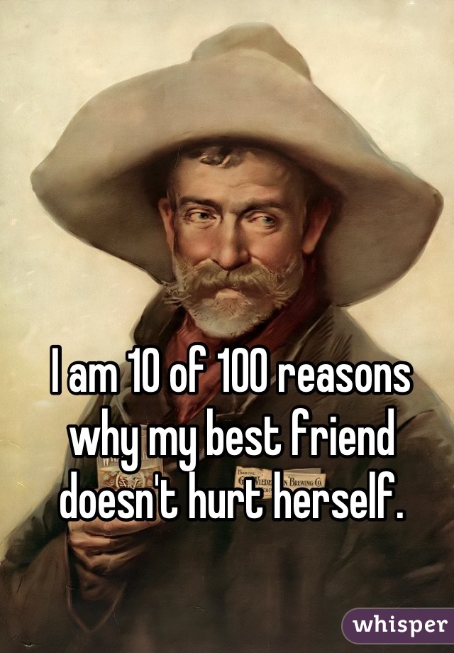 I am 10 of 100 reasons why my best friend doesn't hurt herself.