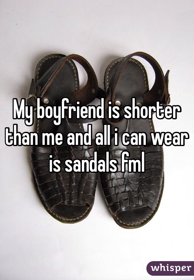 My boyfriend is shorter than me and all i can wear is sandals fml