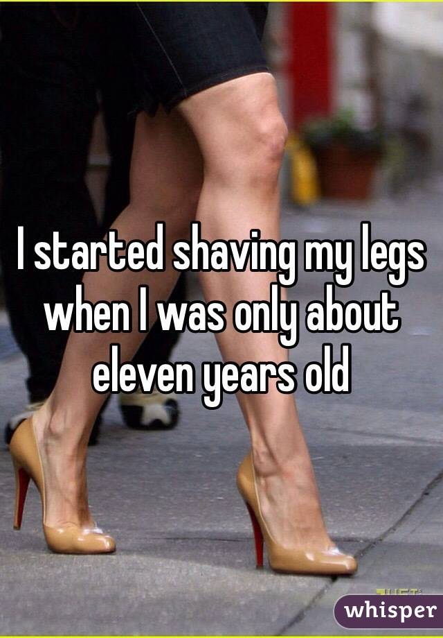 I started shaving my legs when I was only about eleven years old