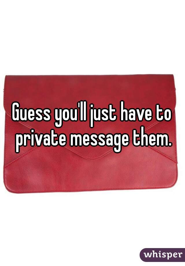 Guess you'll just have to private message them.