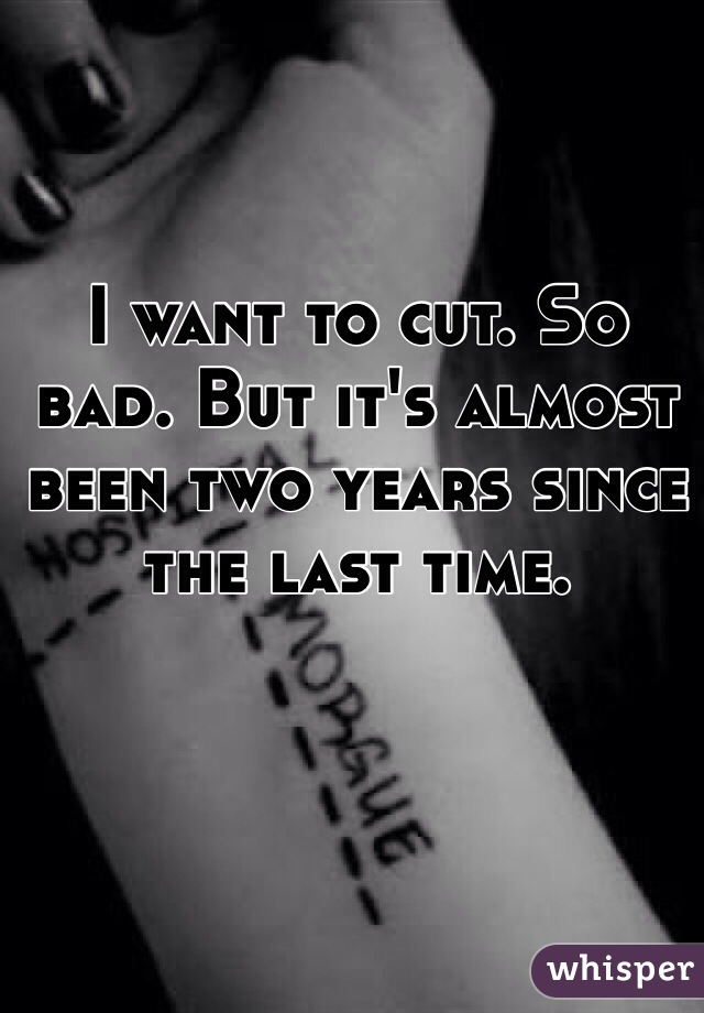 I want to cut. So bad. But it's almost been two years since the last time. 