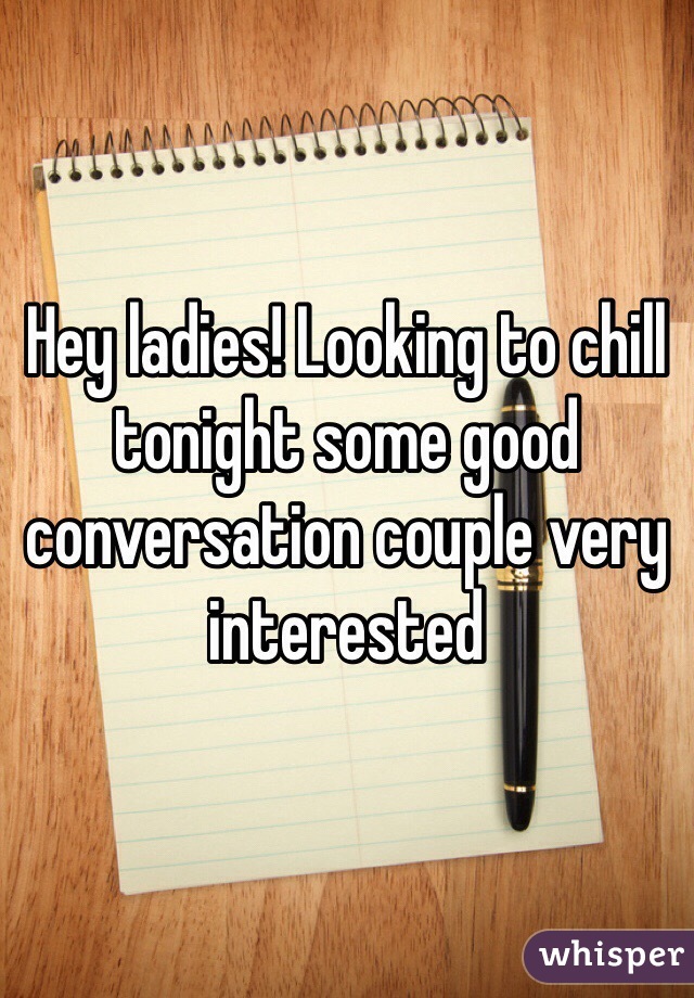 Hey ladies! Looking to chill tonight some good conversation couple very interested