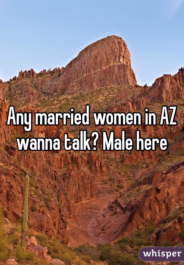 Any married women in AZ wanna talk? Male here