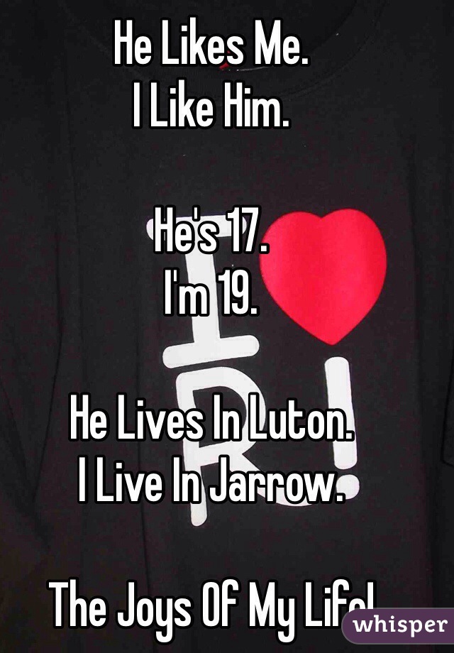 He Likes Me. 
I Like Him.

He's 17.
I'm 19.

He Lives In Luton.
I Live In Jarrow.

The Joys Of My Life!
