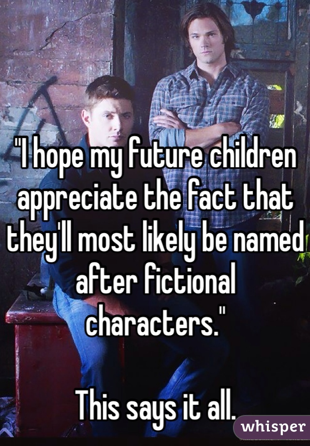 "I hope my future children appreciate the fact that they'll most likely be named after fictional characters."

This says it all. 