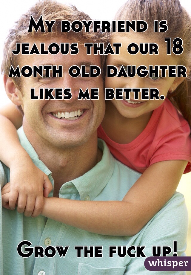 My boyfriend is jealous that our 18 month old daughter likes me better. 






Grow the fuck up!