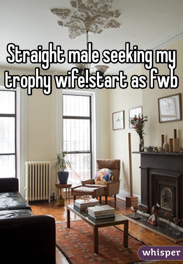 Straight male seeking my trophy wife!start as fwb 
