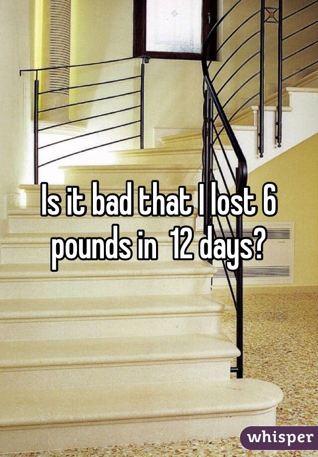 Is it bad that I lost 6 pounds in  12 days? 