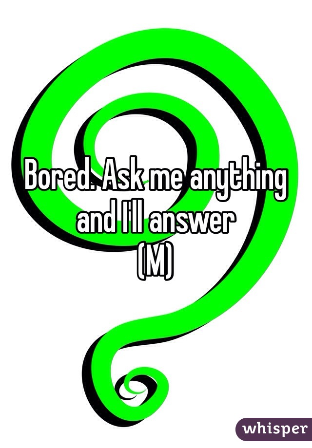 Bored. Ask me anything and I'll answer
(M)