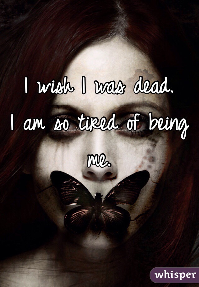 I wish I was dead.
I am so tired of being me. 