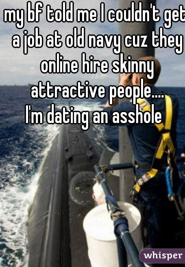 my bf told me I couldn't get a job at old navy cuz they online hire skinny attractive people....
I'm dating an asshole 