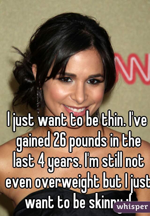 I just want to be thin. I've gained 26 pounds in the last 4 years. I'm still not even overweight but I just want to be skinny :(