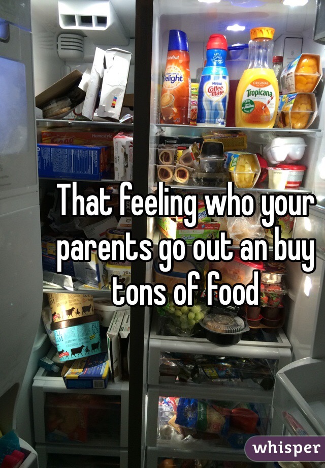 That feeling who your parents go out an buy tons of food 
