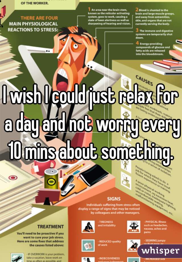 I wish I could just relax for a day and not worry every 10 mins about something. 