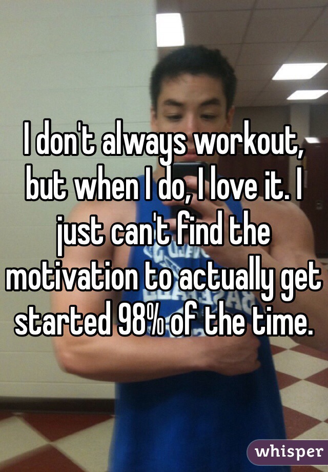 I don't always workout, but when I do, I love it. I just can't find the motivation to actually get started 98% of the time.