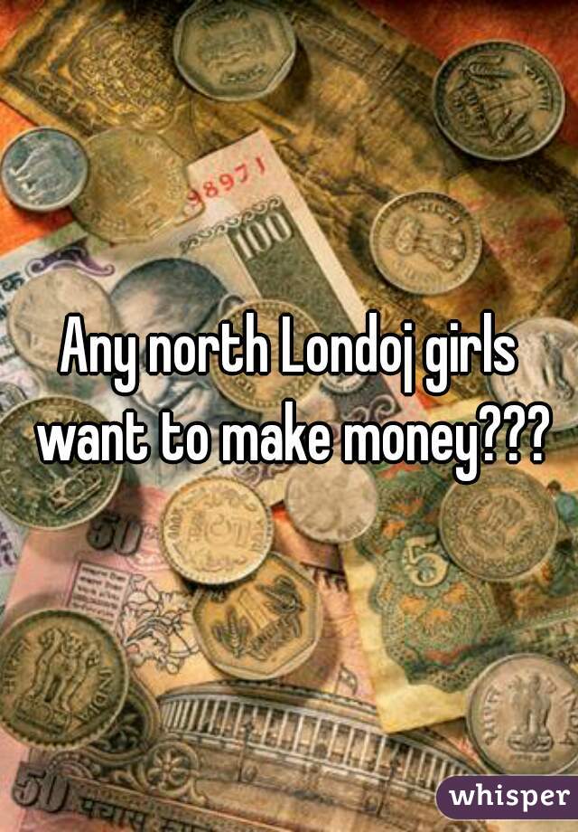 Any north Londoj girls want to make money???