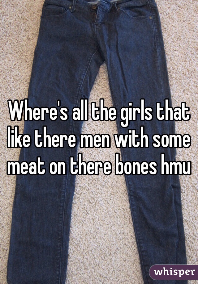 Where's all the girls that like there men with some meat on there bones hmu 