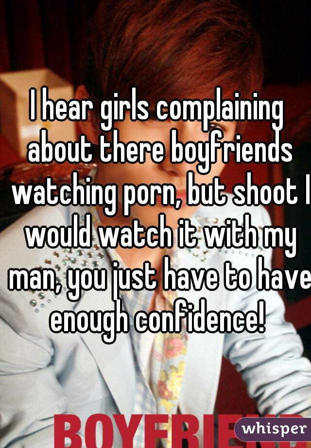 I hear girls complaining about there boyfriends watching porn, but shoot I would watch it with my man, you just have to have enough confidence! 