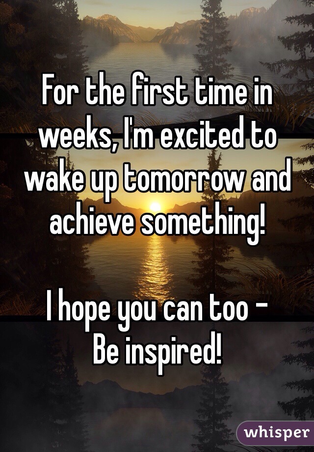 For the first time in weeks, I'm excited to wake up tomorrow and achieve something!

I hope you can too - 
Be inspired!