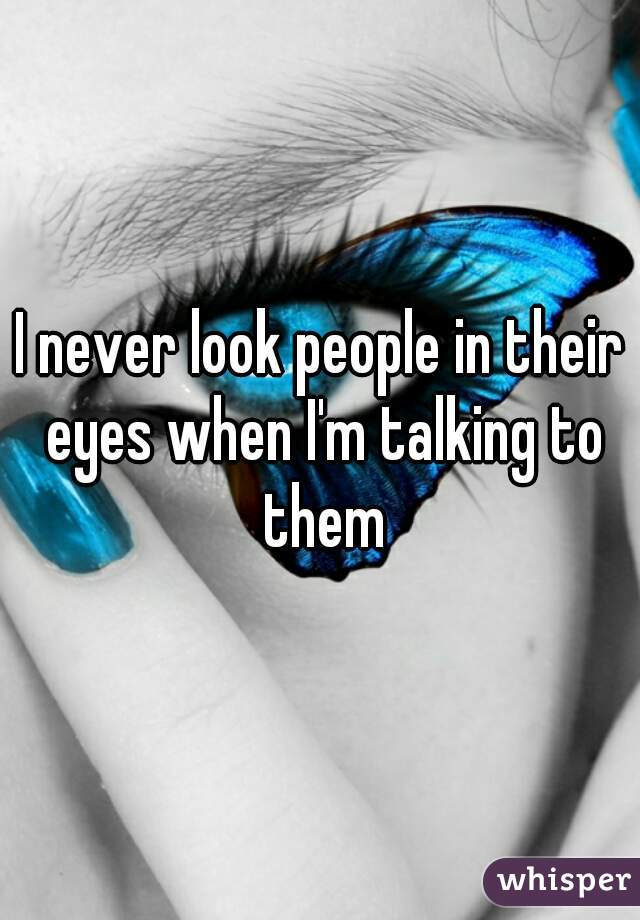 I never look people in their eyes when I'm talking to them