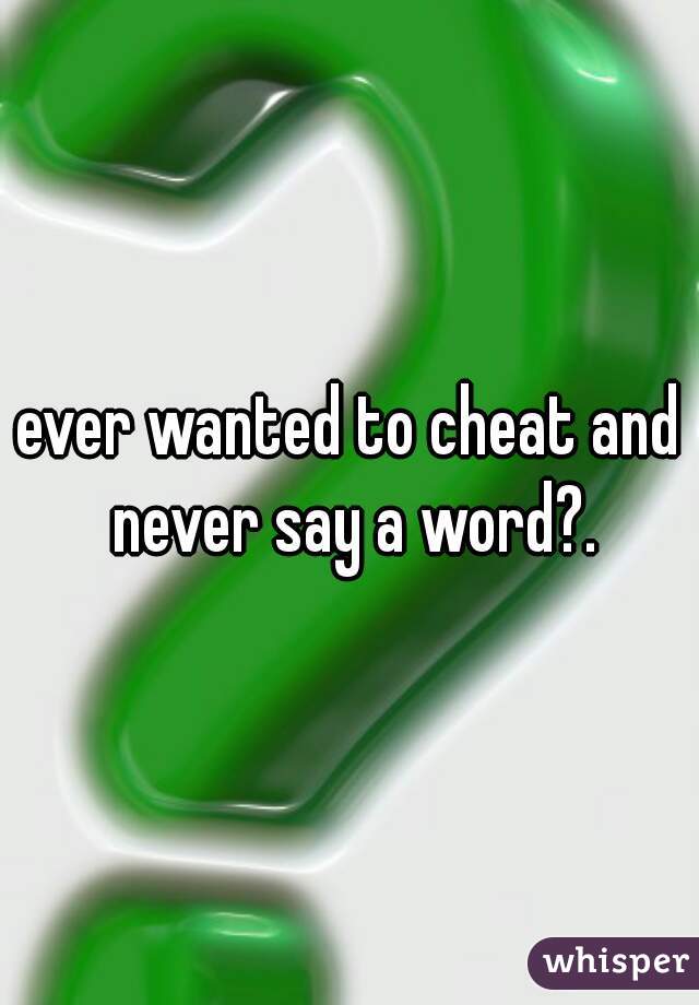 ever wanted to cheat and never say a word?.