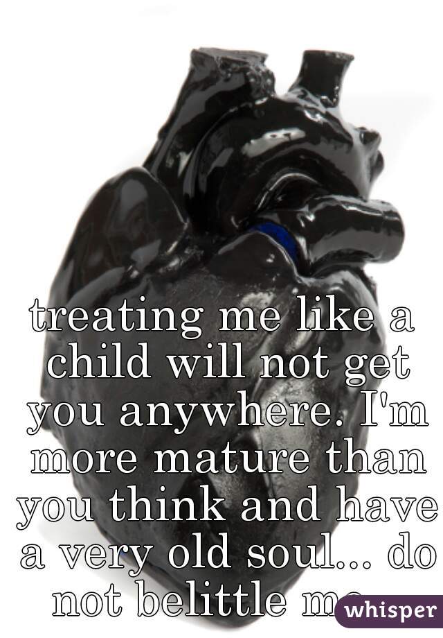 treating me like a child will not get you anywhere. I'm more mature than you think and have a very old soul... do not belittle me...