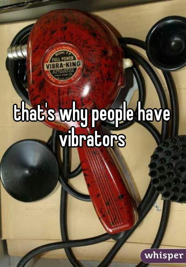 that's why people have vibrators 