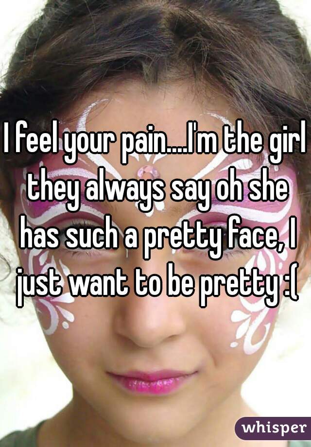 I feel your pain....I'm the girl they always say oh she has such a pretty face, I just want to be pretty :(
