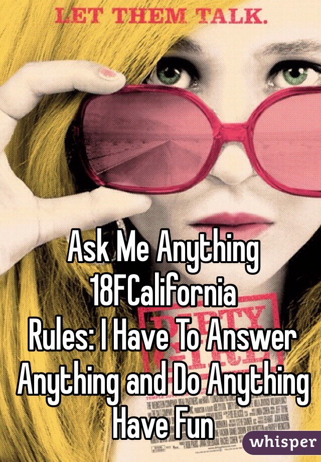 Ask Me Anything
18FCalifornia
Rules: I Have To Answer Anything and Do Anything
Have Fun