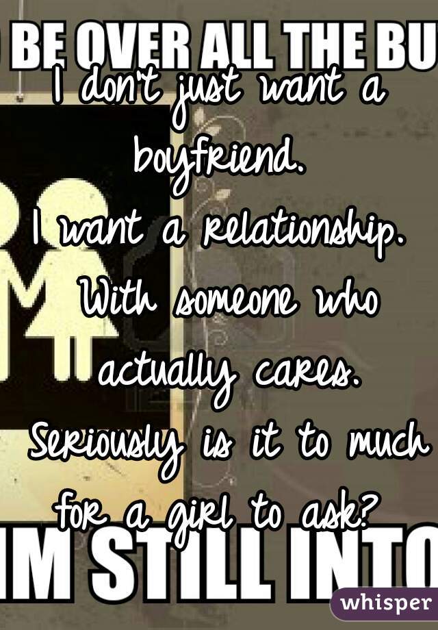 I don't just want a boyfriend. 
I want a relationship. With someone who actually cares. Seriously is it to much for a girl to ask? 