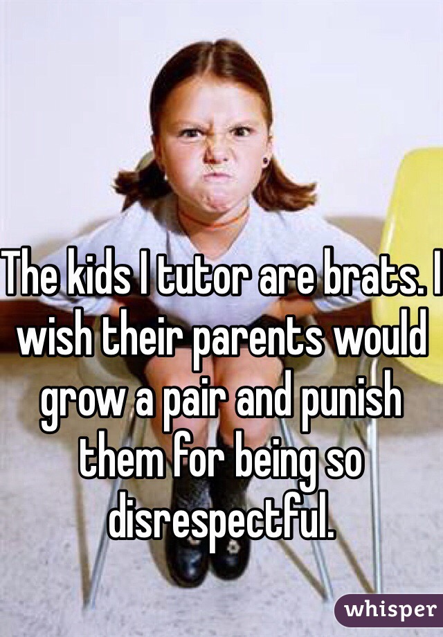 The kids I tutor are brats. I wish their parents would grow a pair and punish them for being so disrespectful. 