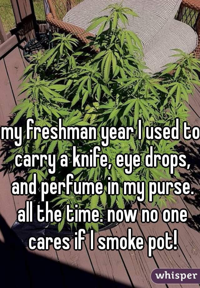 my freshman year I used to carry a knife, eye drops, and perfume in my purse. all the time. now no one cares if I smoke pot!