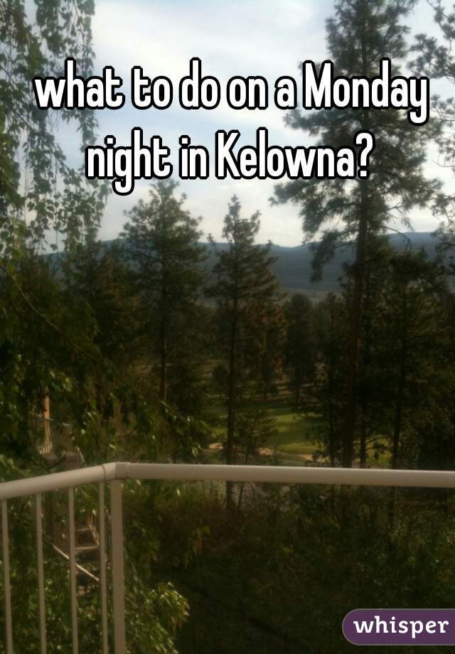 what to do on a Monday night in Kelowna? 