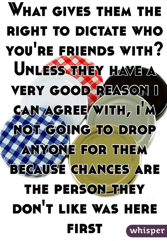 What gives them the right to dictate who you're friends with? Unless they have a very good reason i can agree with, i'm not going to drop anyone for them because chances are the person they don't like was here first