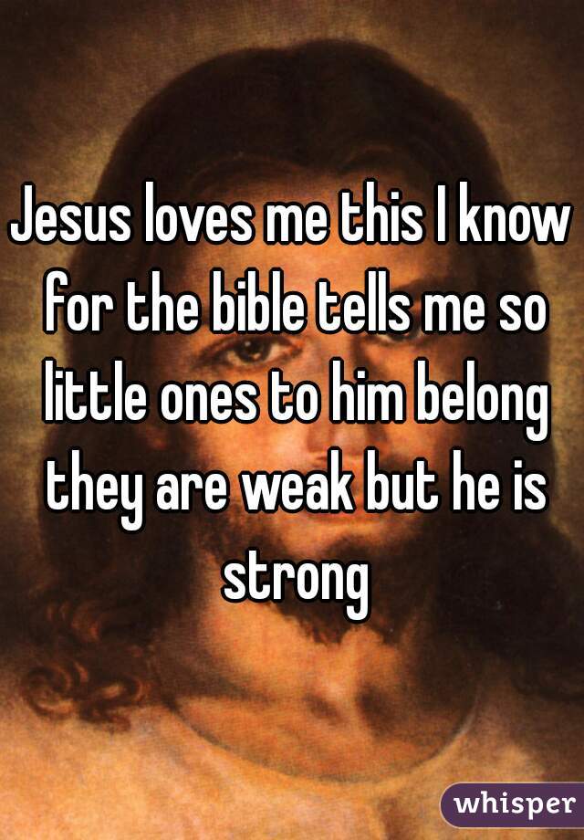 Jesus loves me this I know for the bible tells me so little ones to him belong they are weak but he is strong