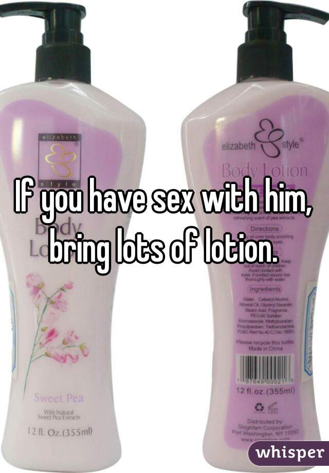 If you have sex with him, bring lots of lotion. 