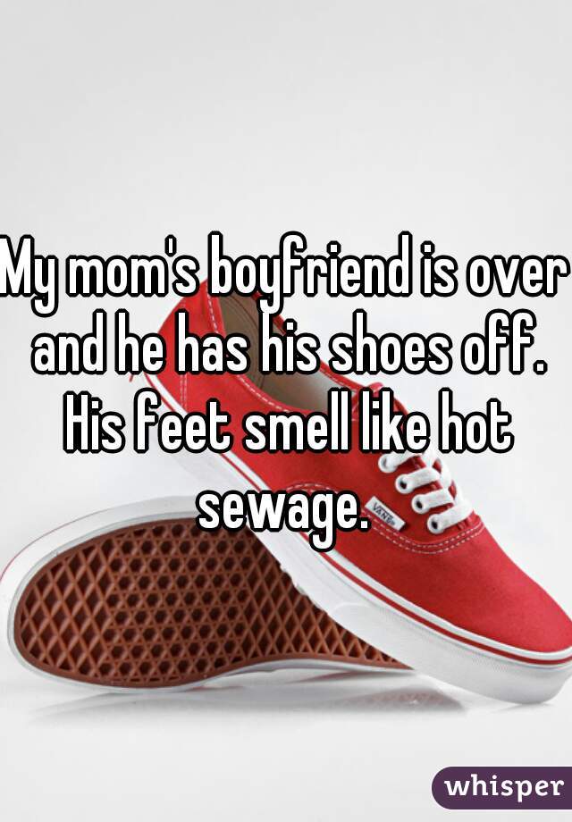 My mom's boyfriend is over and he has his shoes off. His feet smell like hot sewage. 