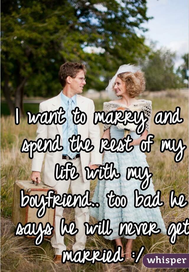 I want to marry and spend the rest of my life with my boyfriend.. too bad he says he will never get married :/