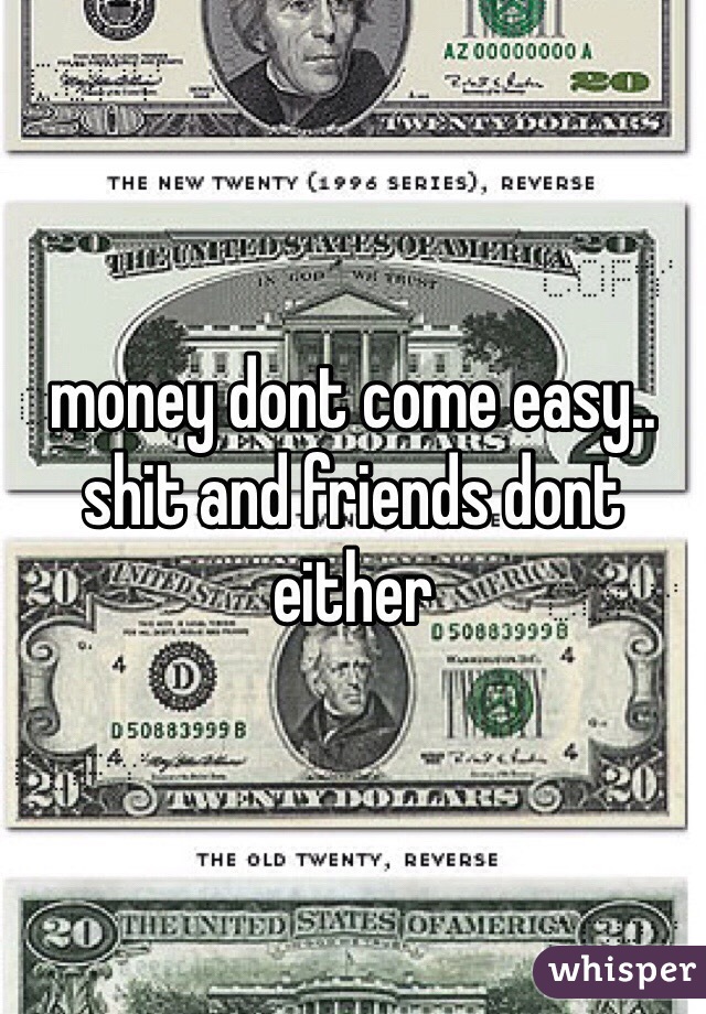 money dont come easy.. shit and friends dont either