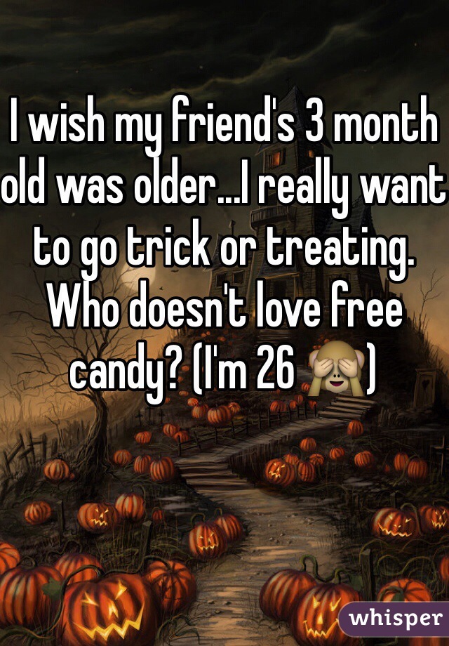 I wish my friend's 3 month old was older...I really want to go trick or treating. Who doesn't love free candy? (I'm 26 🙈)