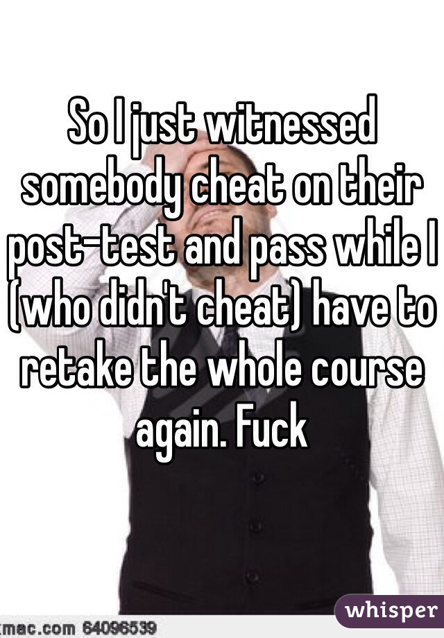 So I just witnessed somebody cheat on their post-test and pass while I (who didn't cheat) have to retake the whole course again. Fuck 