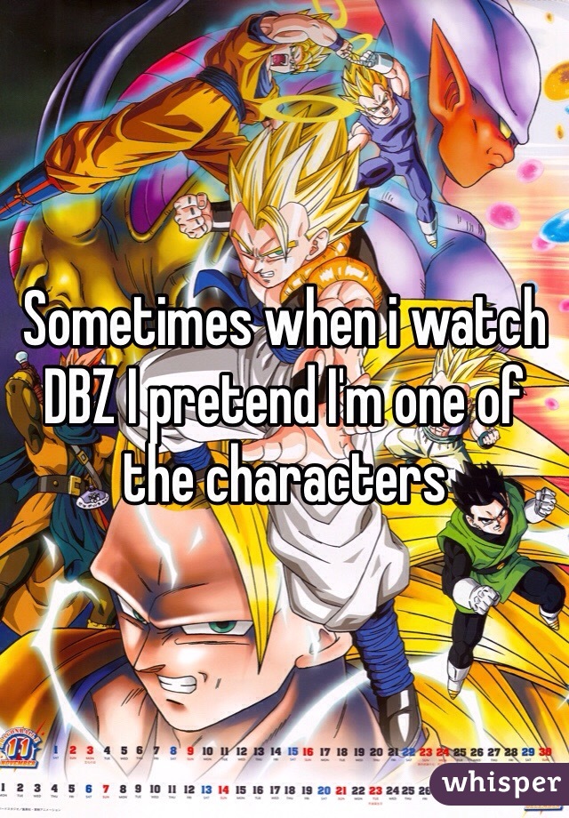 Sometimes when i watch DBZ I pretend I'm one of the characters 