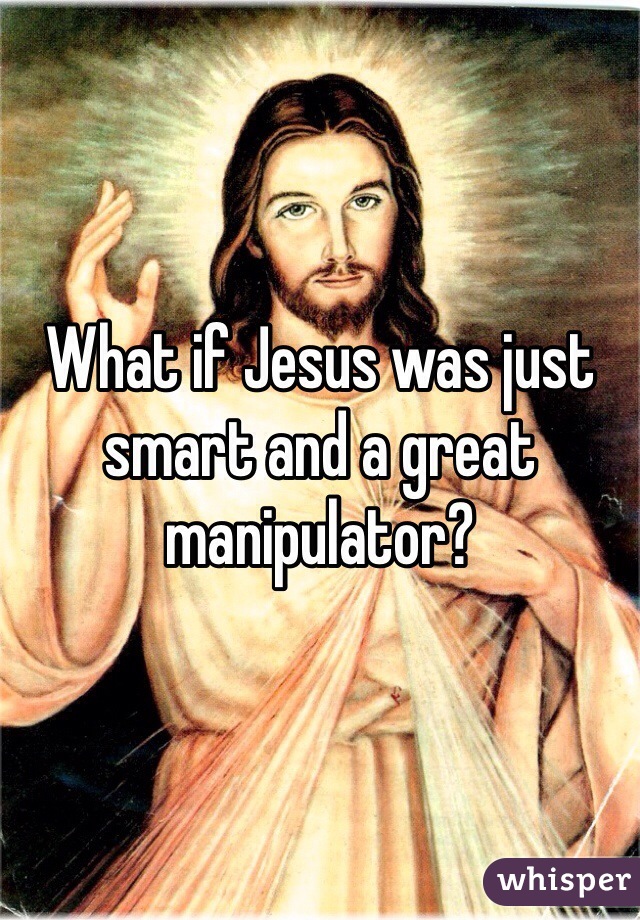 What if Jesus was just smart and a great manipulator?