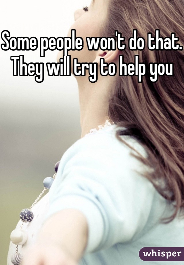 Some people won't do that. They will try to help you 